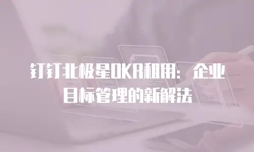 钉钉北极星OKR租用：企业目标管理的新解法