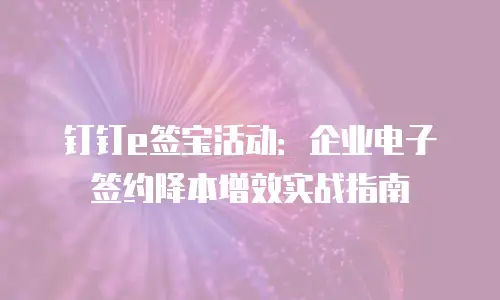 钉钉e签宝活动：企业电子签约降本增效实战指南