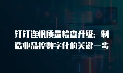 钉钉连帆质量检查升级：制造业品控数字化的关键一步