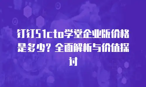 钉钉51cto学堂企业版价格是多少？全面解析与价值探讨