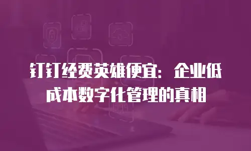 钉钉经费英雄便宜：企业低成本数字化管理的真相