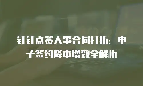 钉钉点签人事合同打折：电子签约降本增效全解析
