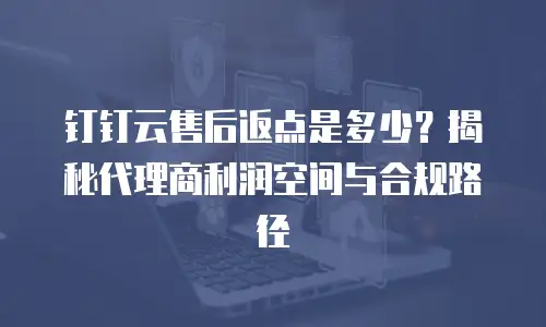 钉钉云售后返点是多少？揭秘代理商利润空间与合规路径