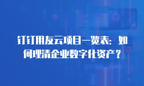 钉钉用友云项目一览表：如何理清企业数字化资产？