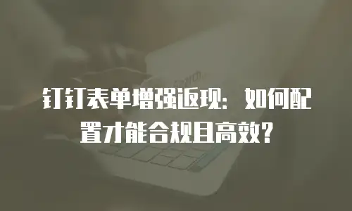 钉钉表单增强返现：如何配置才能合规且高效？