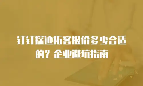 钉钉探迹拓客报价多少合适的？企业避坑指南