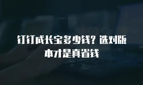 钉钉成长宝多少钱？选对版本才是真省钱