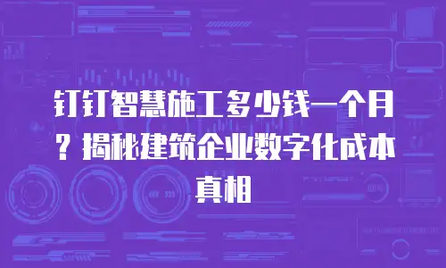钉钉智慧施工多少钱一个月？揭秘建筑企业数字化成本真相