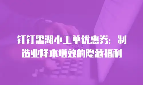 钉钉黑湖小工单优惠券：制造业降本增效的隐藏福利