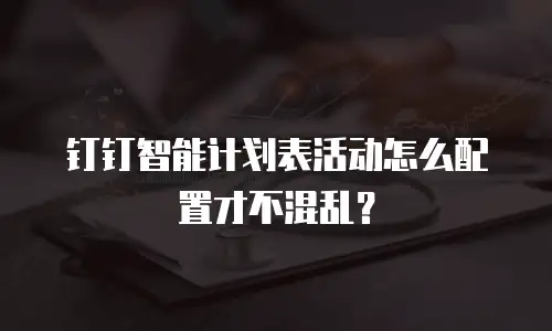 钉钉智能计划表活动怎么配置才不混乱？