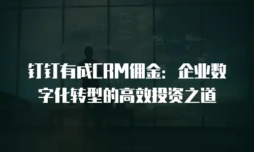钉钉有成CRM佣金：企业数字化转型的高效投资之道