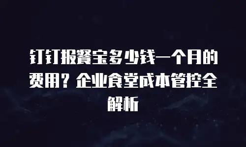 钉钉报餐宝多少钱一个月的费用？企业食堂成本管控全解析