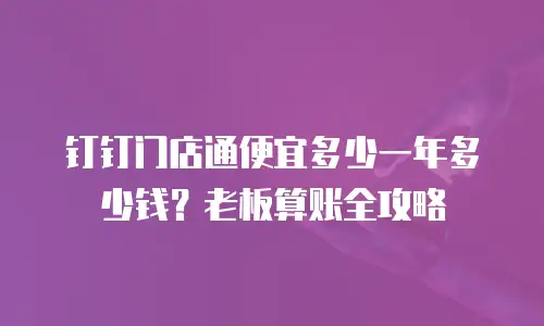 钉钉门店通便宜多少一年多少钱？老板算账全攻略