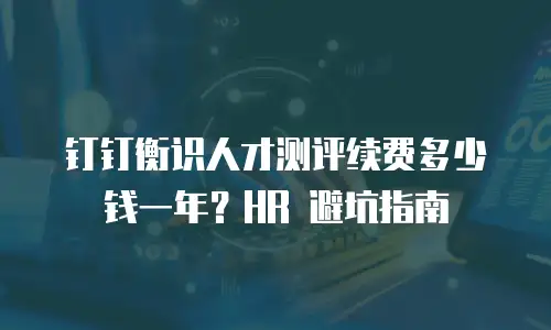 钉钉衡识人才测评续费多少钱一年？HR 避坑指南