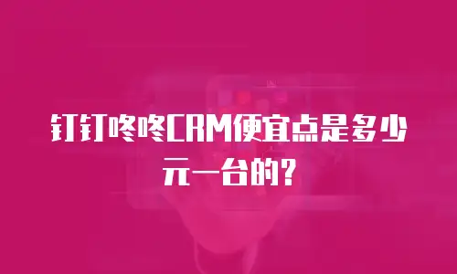 钉钉咚咚CRM便宜点是多少元一台的？