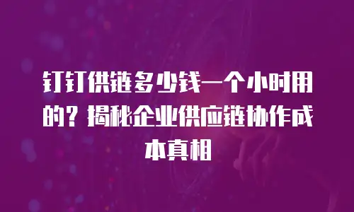 钉钉供链多少钱一个小时用的？揭秘企业供应链协作成本真相