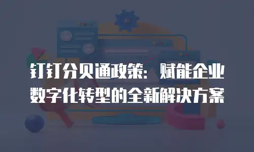 钉钉分贝通政策：赋能企业数字化转型的全新解决方案
