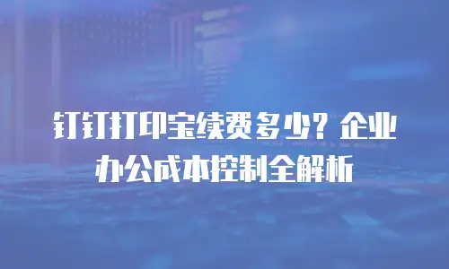 钉钉打印宝续费多少？企业办公成本控制全解析