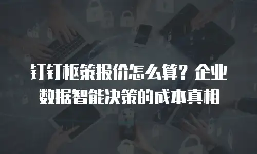 钉钉枢策报价怎么算？企业数据智能决策的成本真相