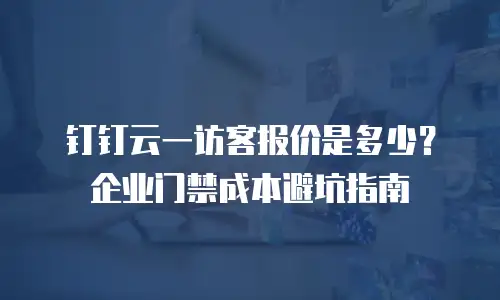 钉钉云一访客报价是多少？企业门禁成本避坑指南