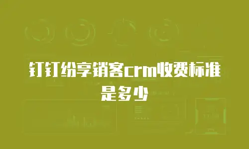钉钉纷享销客crm收费标准是多少