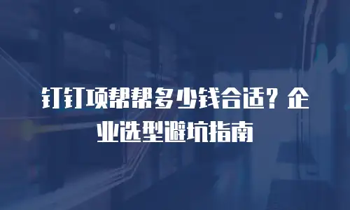 钉钉项帮帮多少钱合适？企业选型避坑指南
