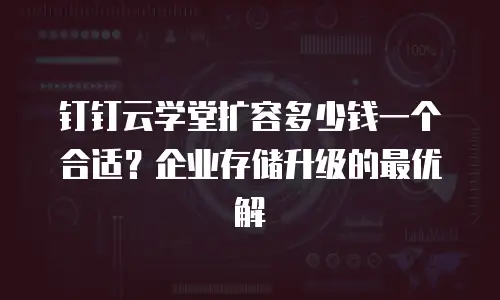 钉钉云学堂扩容多少钱一个合适？企业存储升级的最优解