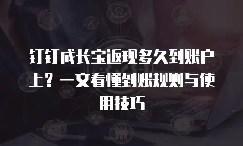 钉钉成长宝返现多久到账户上？一文看懂到账规则与使用技巧