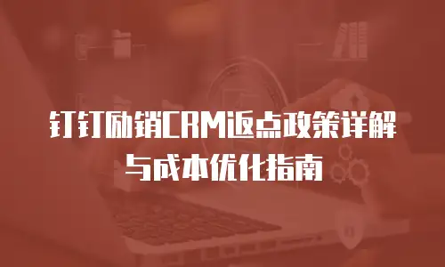 钉钉励销CRM返点政策详解与成本优化指南