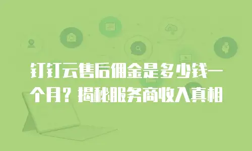 钉钉云售后佣金是多少钱一个月？揭秘服务商收入真相