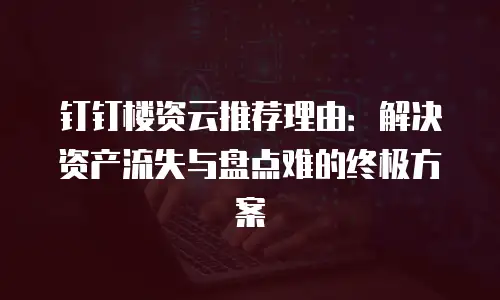 钉钉楼资云推荐理由：解决资产流失与盘点难的终极方案