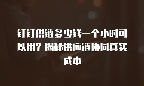 钉钉供链多少钱一个小时可以用？揭秘供应链协同真实成本