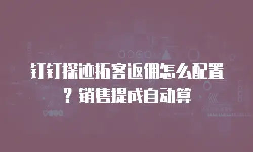 钉钉探迹拓客返佣怎么配置？销售提成自动算