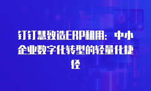 钉钉慧致造ERP租用：中小企业数字化转型的轻量化捷径