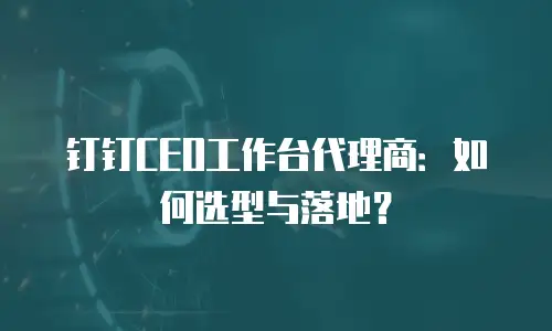 钉钉CEO工作台代理商：如何选型与落地？