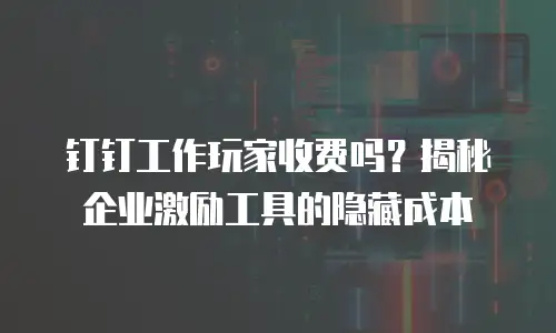 钉钉工作玩家收费吗？揭秘企业激励工具的隐藏成本