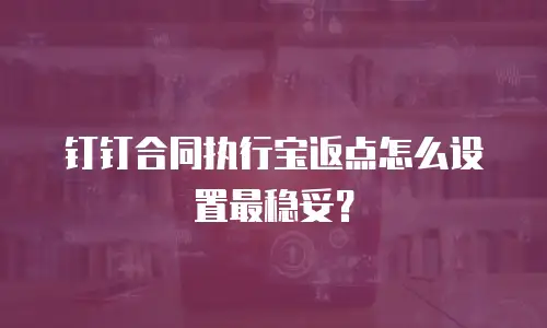 钉钉合同执行宝返点怎么设置最稳妥？