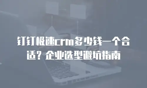 钉钉极速crm多少钱一个合适？企业选型避坑指南