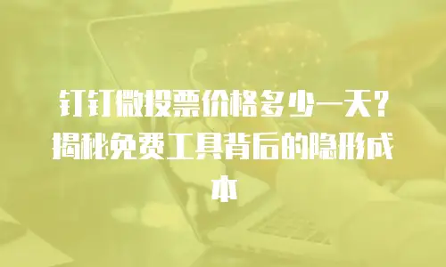 钉钉微投票价格多少一天？揭秘免费工具背后的隐形成本