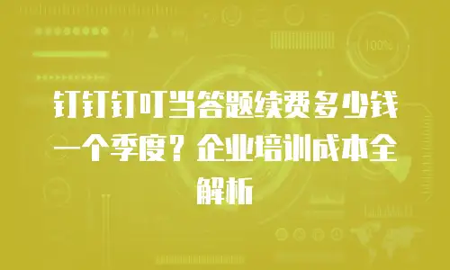 钉钉钉叮当答题续费多少钱一个季度？企业培训成本全解析