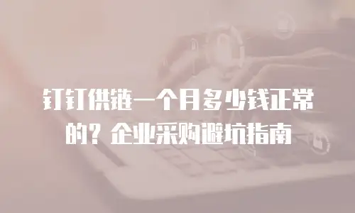钉钉供链一个月多少钱正常的？企业采购避坑指南