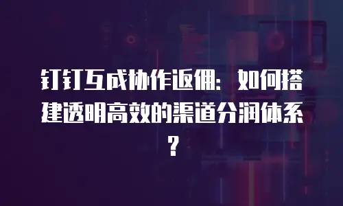 钉钉互成协作返佣：如何搭建透明高效的渠道分润体系？