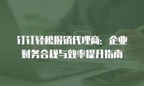 钉钉轻松报销代理商：企业财务合规与效率提升指南