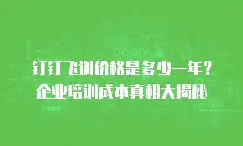 钉钉飞训价格是多少一年？企业培训成本真相大揭秘