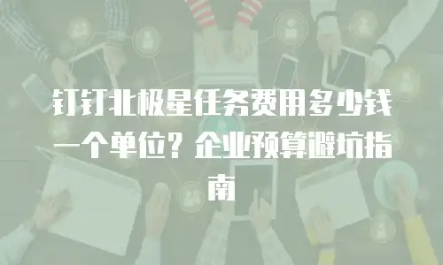 钉钉北极星任务费用多少钱一个单位？企业预算避坑指南