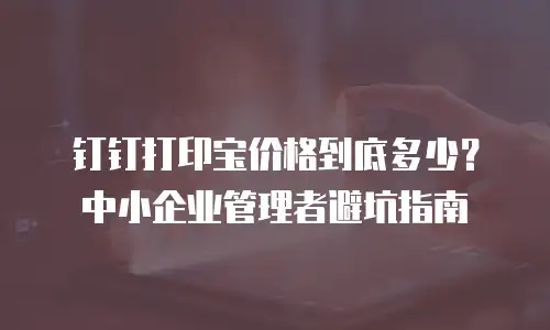 钉钉打印宝价格到底多少？中小企业管理者避坑指南