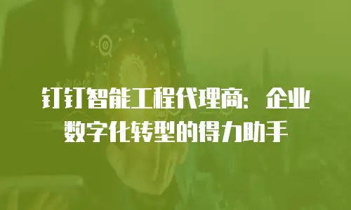 钉钉智能工程代理商：企业数字化转型的得力助手