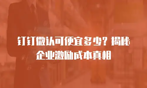 钉钉微认可便宜多少？揭秘企业激励成本真相