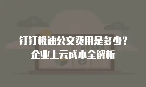 钉钉极速公文费用是多少？企业上云成本全解析