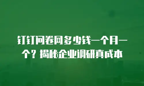 钉钉问卷网多少钱一个月一个？揭秘企业调研真成本